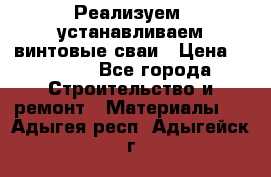 Реализуем, устанавливаем винтовые сваи › Цена ­ 1 250 - Все города Строительство и ремонт » Материалы   . Адыгея респ.,Адыгейск г.